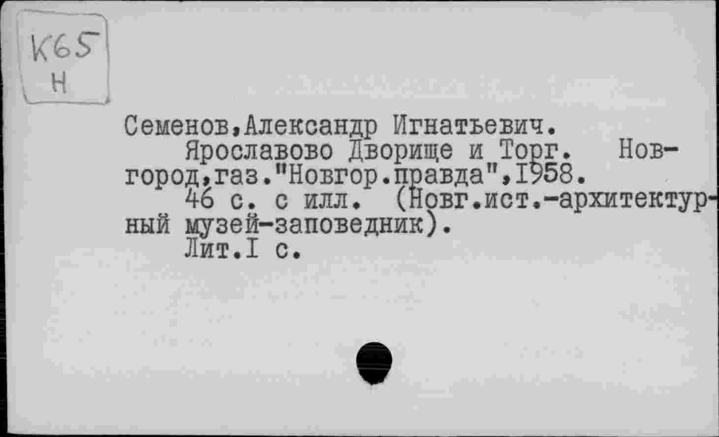 ﻿Семенов,Александр Игнатьевич.
Ярославово Дворище и Торг. Новгород ,газ."Новгор.правда",1958.
46 с. с илл. (Новг.ист.-архитектур ный музей-заповедник).
Лит.1 с.